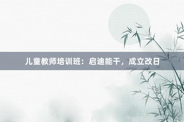 儿童教师培训班:启迪能干,成立改日