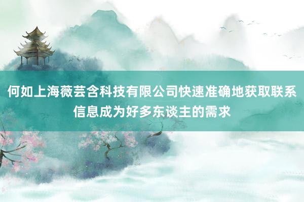 何如上海薇芸含科技有限公司快速准确地获取联系信息成为好多东谈主的需求