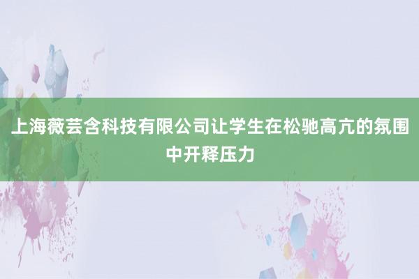 上海薇芸含科技有限公司让学生在松驰高亢的氛围中开释压力